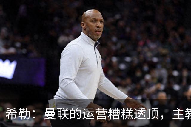 希勒：曼联的运营糟糕透顶，主教练不是问题所在