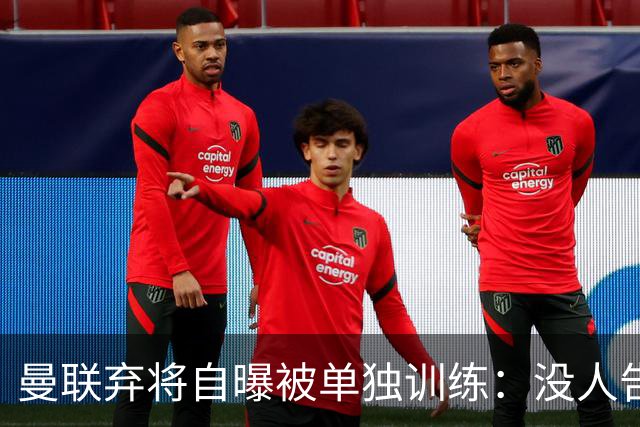 曼联弃将自曝被单独训练：没人告诉我为什么