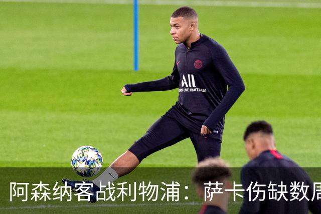 阿森纳客战利物浦：萨卡伤缺数周，16岁小将停赛三场